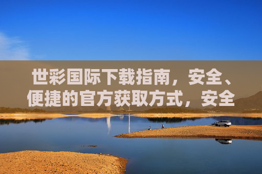 世彩国际下载指南，安全、便捷的官方获取方式，安全便捷的世彩国际官方下载指南
