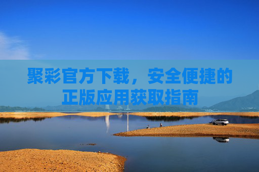 聚彩官方下载,安全便捷的正版应用获取指南 聚彩官方下载,安全便捷的正版应用获取指南