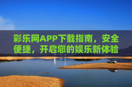 彩乐网APP下载指南,安全便捷,开启您的娱乐新体验,彩乐网APP安全便捷下载指南,开启娱乐新体验 彩乐网APP下载指南,安全便捷,开启您的娱乐新体验,彩乐网APP安全便捷下载指南,开启娱乐新体验