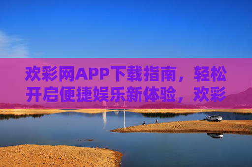 欢彩网APP下载指南,轻松开启便捷娱乐新体验,欢彩网APP下载指南,轻松开启便捷娱乐新体验 欢彩网APP下载指南,轻松开启便捷娱乐新体验,欢彩网APP下载指南,轻松开启便捷娱乐新体验