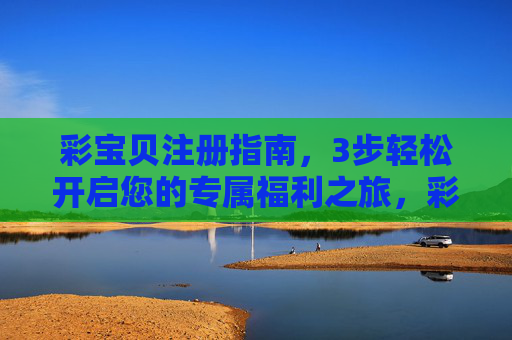 彩宝贝注册指南,3步轻松开启您的专属福利之旅,彩宝贝3步轻松注册,开启专属福利之旅 彩宝贝注册指南,3步轻松开启您的专属福利之旅,彩宝贝3步轻松注册,开启专属福利之旅