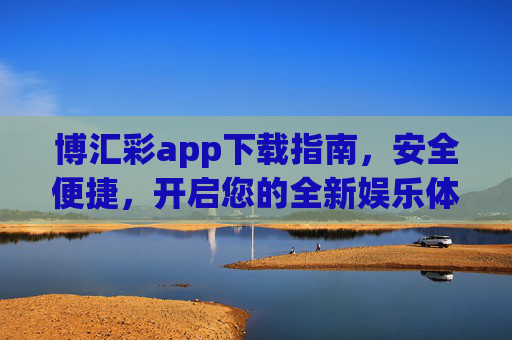 博汇彩app下载指南，安全便捷，开启您的全新娱乐体验，博汇彩app下载指南，安全便捷，开启全新娱乐体验