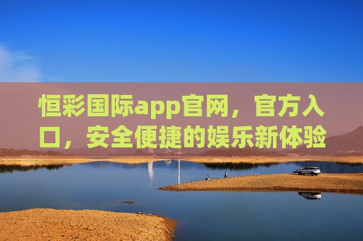 恒彩国际app官网,官方入口,安全便捷的娱乐新体验,恒彩国际app官网,官方入口,安全便捷的娱乐新体验 恒彩国际app官网,官方入口,安全便捷的娱乐新体验,恒彩国际app官网,官方入口,安全便捷的娱乐新体验