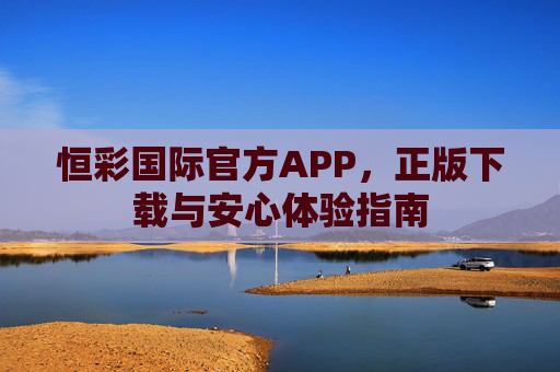 恒彩国际官方APP,正版下载与安心体验指南 恒彩国际官方APP,正版下载与安心体验指南