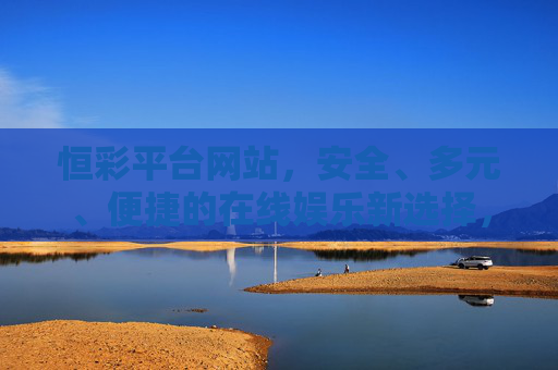 恒彩平台网站,安全、多元、便捷的在线娱乐新选择,恒彩平台,安全多元便捷的在线娱乐新选择 恒彩平台网站,安全、多元、便捷的在线娱乐新选择,恒彩平台,安全多元便捷的在线娱乐新选择