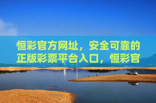恒彩官方网址,安全可靠的正版彩票平台入口,恒彩官方网址,安全可靠的正版彩票平台入口 恒彩官方网址,安全可靠的正版彩票平台入口,恒彩官方网址,安全可靠的正版彩票平台入口
