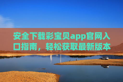 安全下载彩宝贝app官网入口指南,轻松获取最新版本,彩宝贝app官网入口安全下载指南,轻松获取最新版本 安全下载彩宝贝app官网入口指南,轻松获取最新版本,彩宝贝app官网入口安全下载指南,轻松获取最新版本