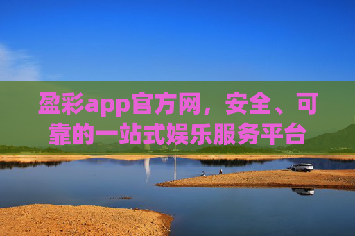 盈彩app官方网，安全、可靠的一站式娱乐服务平台