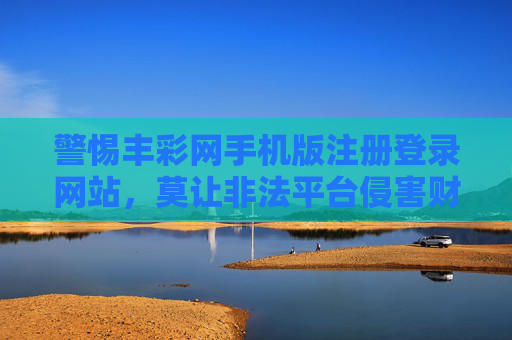 警惕丰彩网手机版注册登录网站,莫让非法平台侵害财产安全,警惕丰彩网手机版注册登录网站,莫让非法平台侵害财产安全 警惕丰彩网手机版注册登录网站,莫让非法平台侵害财产安全,警惕丰彩网手机版注册登录网站,莫让非法平台侵害财产安全