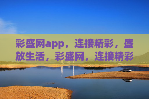 彩盛网app，连接精彩，盛放生活，彩盛网，连接精彩，盛放生活