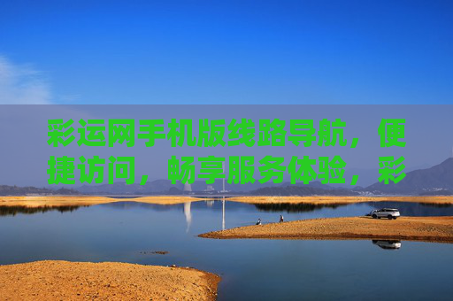 彩运网手机版线路导航，便捷访问，畅享服务体验，彩运网手机版线路导航，便捷访问畅享服务体验