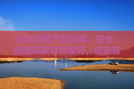 优彩官网下载指南,安全、便捷获取官方服务,优彩官网下载指南,安全便捷获取官方服务 优彩官网下载指南,安全、便捷获取官方服务,优彩官网下载指南,安全便捷获取官方服务