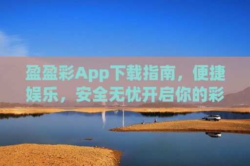 盈盈彩App下载指南,便捷娱乐,安全无忧开启你的彩趣之旅,盈盈彩App下载指南,便捷娱乐,安全无忧开启彩趣之旅 盈盈彩App下载指南,便捷娱乐,安全无忧开启你的彩趣之旅,盈盈彩App下载指南,便捷娱乐,安全无忧开启彩趣之旅