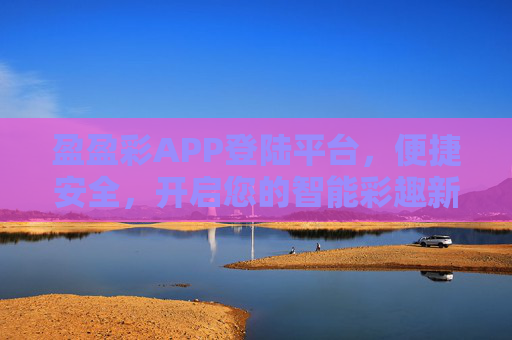 盈盈彩APP登陆平台,便捷安全,开启您的智能彩趣新体验,盈盈彩APP,便捷安全登陆,智享彩趣新体验 盈盈彩APP登陆平台,便捷安全,开启您的智能彩趣新体验,盈盈彩APP,便捷安全登陆,智享彩趣新体验