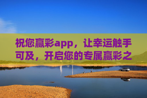 祝您赢彩app,让幸运触手可及,开启您的专属赢彩之旅,祝您赢彩app,幸运触手可及,专属赢彩之旅 祝您赢彩app,让幸运触手可及,开启您的专属赢彩之旅,祝您赢彩app,幸运触手可及,专属赢彩之旅