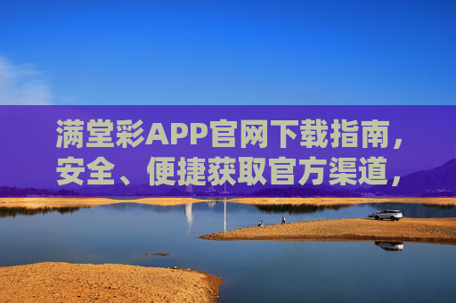 满堂彩APP官网下载指南,安全、便捷获取官方渠道,满堂彩APP官网安全便捷下载指南 满堂彩APP官网下载指南,安全、便捷获取官方渠道,满堂彩APP官网安全便捷下载指南