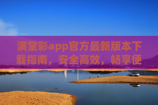满堂彩app官方最新版本下载指南,安全高效,畅享便捷体验,满堂彩app官方最新版本下载指南,安全高效,畅享便捷体验 满堂彩app官方最新版本下载指南,安全高效,畅享便捷体验,满堂彩app官方最新版本下载指南,安全高效,畅享便捷体验