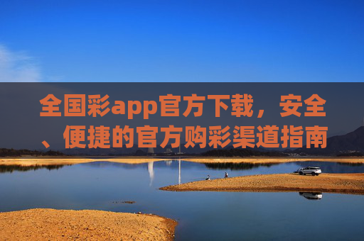 全国彩app官方下载,安全、便捷的官方购彩渠道指南,全国彩app官方下载指南,安全便捷的官方购彩渠道 全国彩app官方下载,安全、便捷的官方购彩渠道指南,全国彩app官方下载指南,安全便捷的官方购彩渠道