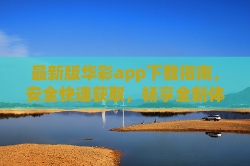 最新版华彩app下载指南，安全快速获取，畅享全新体验，最新版华彩app安全快速下载指南，畅享全新体验