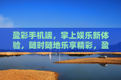 盈彩手机端,掌上娱乐新体验,随时随地乐享精彩,盈彩手机端,掌上娱乐新体验,随时随地乐享精彩 盈彩手机端,掌上娱乐新体验,随时随地乐享精彩,盈彩手机端,掌上娱乐新体验,随时随地乐享精彩