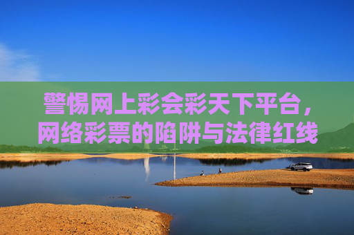 警惕网上彩会彩天下平台,网络彩票的陷阱与法律红线,警惕网上彩会彩天下平台,网络彩票陷阱与法律红线 警惕网上彩会彩天下平台,网络彩票的陷阱与法律红线,警惕网上彩会彩天下平台,网络彩票陷阱与法律红线