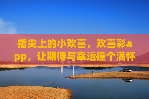 指尖上的小欢喜,欢喜彩app,让期待与幸运撞个满怀,指尖欢喜彩,小欢喜撞满怀期待与幸运 指尖上的小欢喜,欢喜彩app,让期待与幸运撞个满怀,指尖欢喜彩,小欢喜撞满怀期待与幸运