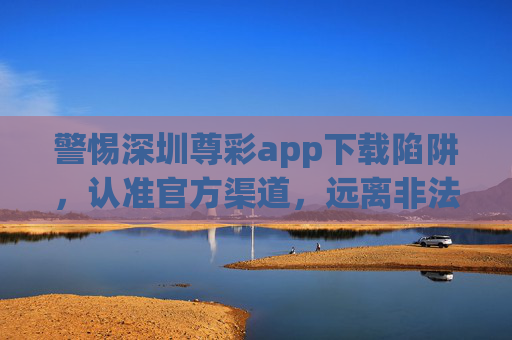 警惕深圳尊彩app下载陷阱,认准官方渠道,远离非法彩票,警惕深圳尊彩app下载陷阱,认准官方渠道远离非法彩票 警惕深圳尊彩app下载陷阱,认准官方渠道,远离非法彩票,警惕深圳尊彩app下载陷阱,认准官方渠道远离非法彩票
