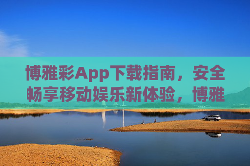 博雅彩App下载指南,安全畅享移动娱乐新体验,博雅彩App下载指南,安全畅享移动娱乐新体验 博雅彩App下载指南,安全畅享移动娱乐新体验,博雅彩App下载指南,安全畅享移动娱乐新体验