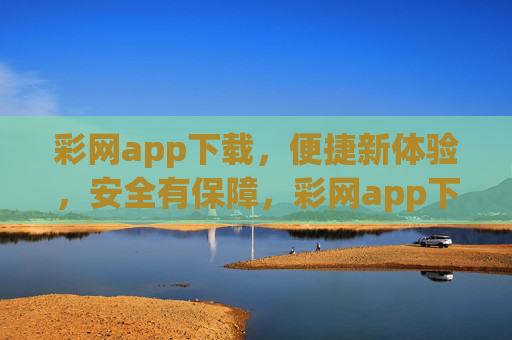 彩网app下载,便捷新体验,安全有保障,彩网app下载,便捷安全有保障 彩网app下载,便捷新体验,安全有保障,彩网app下载,便捷安全有保障