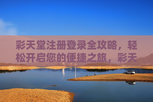 彩天堂注册登录全攻略,轻松开启您的便捷之旅,彩天堂注册登录全攻略,轻松开启便捷之旅 彩天堂注册登录全攻略,轻松开启您的便捷之旅,彩天堂注册登录全攻略,轻松开启便捷之旅