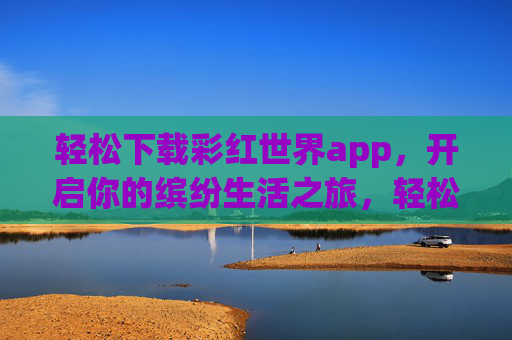 轻松下载彩红世界app,开启你的缤纷生活之旅,轻松下载彩红世界app,开启缤纷生活之旅 轻松下载彩红世界app,开启你的缤纷生活之旅,轻松下载彩红世界app,开启缤纷生活之旅
