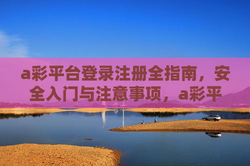 a彩平台登录注册全指南,安全入门与注意事项,a彩平台登录注册全指南,安全入门与注意事项 a彩平台登录注册全指南,安全入门与注意事项,a彩平台登录注册全指南,安全入门与注意事项