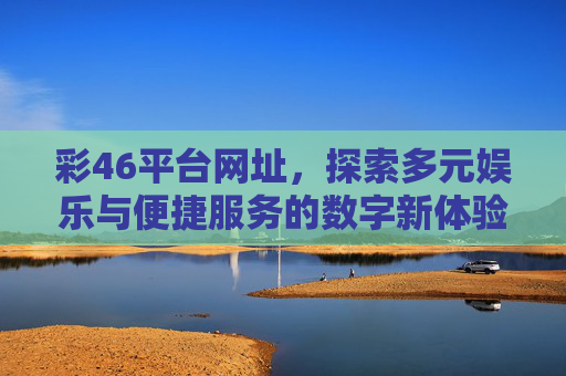 彩46平台网址,探索多元娱乐与便捷服务的数字新体验,彩46平台网址,多元娱乐与便捷服务的数字新体验 彩46平台网址,探索多元娱乐与便捷服务的数字新体验,彩46平台网址,多元娱乐与便捷服务的数字新体验