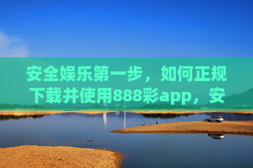 安全娱乐第一步,如何正规下载并使用888彩app,安全娱乐第一步,888彩app正规下载与使用指南 安全娱乐第一步,如何正规下载并使用888彩app,安全娱乐第一步,888彩app正规下载与使用指南