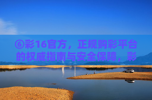 ⑥彩16官方,正规购彩平台的权威指南与安全保障,彩16官方,正规购彩平台的权威指南与安全保障 ⑥彩16官方,正规购彩平台的权威指南与安全保障,彩16官方,正规购彩平台的权威指南与安全保障