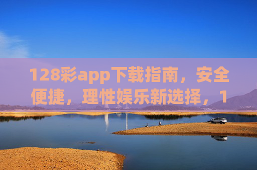 128彩app下载指南,安全便捷,理性娱乐新选择,128彩app下载指南,安全便捷,理性娱乐新选择 128彩app下载指南,安全便捷,理性娱乐新选择,128彩app下载指南,安全便捷,理性娱乐新选择