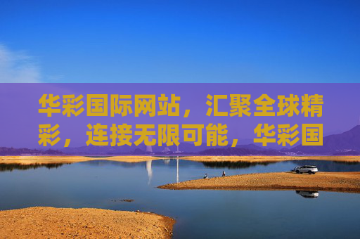 华彩国际网站,汇聚全球精彩,连接无限可能,华彩国际,汇聚全球精彩,连接无限可能 华彩国际网站,汇聚全球精彩,连接无限可能,华彩国际,汇聚全球精彩,连接无限可能