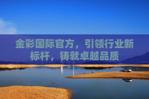 金彩国际官方,引领行业新标杆,铸就卓越品质 金彩国际官方,引领行业新标杆,铸就卓越品质