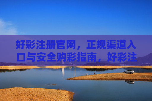 好彩注册官网,正规渠道入口与安全购彩指南,好彩注册官网,正规入口与安全购彩指南 好彩注册官网,正规渠道入口与安全购彩指南,好彩注册官网,正规入口与安全购彩指南