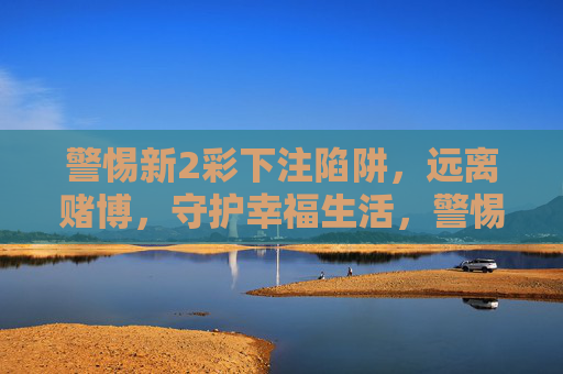 警惕新2彩下注陷阱，远离赌博，守护幸福生活，警惕新2彩下注陷阱，远离赌博守护幸福生活