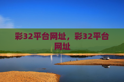 彩32平台网址,彩32平台网址 彩32平台网址,彩32平台网址