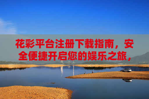 花彩平台注册下载指南,安全便捷开启您的娱乐之旅,花彩平台注册下载指南,安全便捷开启娱乐之旅 花彩平台注册下载指南,安全便捷开启您的娱乐之旅,花彩平台注册下载指南,安全便捷开启娱乐之旅