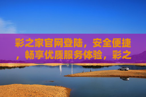 彩之家官网登陆，安全便捷，畅享优质服务体验，彩之家官网登陆，安全便捷，畅享优质服务体验