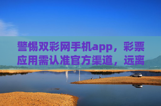 警惕双彩网手机app,彩票应用需认准官方渠道,远离非法风险,彩票应用需认准官方渠道,远离非法风险 警惕双彩网手机app,彩票应用需认准官方渠道,远离非法风险,彩票应用需认准官方渠道,远离非法风险