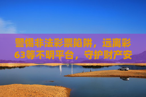 警惕非法彩票陷阱,远离彩63等不明平台,守护财产安全,警惕彩63等非法彩票陷阱,远离不明平台守护财产安全 警惕非法彩票陷阱,远离彩63等不明平台,守护财产安全,警惕彩63等非法彩票陷阱,远离不明平台守护财产安全