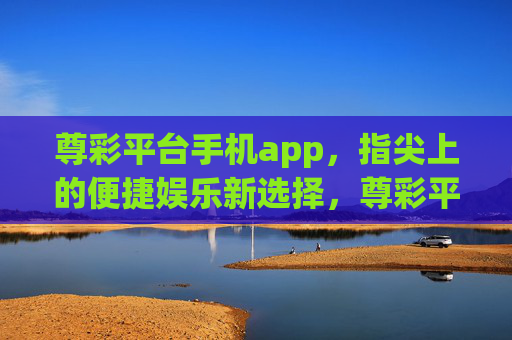 尊彩平台手机app,指尖上的便捷娱乐新选择,尊彩平台手机app,指尖上的便捷娱乐新选择 尊彩平台手机app,指尖上的便捷娱乐新选择,尊彩平台手机app,指尖上的便捷娱乐新选择