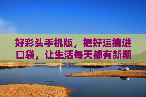 好彩头手机版,把好运揣进口袋,让生活每天都有新期待,好彩头手机版,揣好运,日日新期待 好彩头手机版,把好运揣进口袋,让生活每天都有新期待,好彩头手机版,揣好运,日日新期待