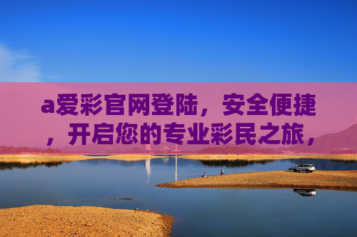 a爱彩官网登陆,安全便捷,开启您的专业彩民之旅,安全便捷爱彩官网登陆,开启专业彩民之旅 a爱彩官网登陆,安全便捷,开启您的专业彩民之旅,安全便捷爱彩官网登陆,开启专业彩民之旅
