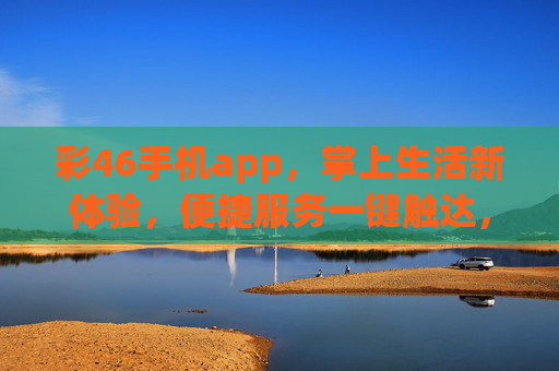 彩46手机app,掌上生活新体验,便捷服务一键触达,彩46手机app,掌上生活新体验,便捷服务一键触达 彩46手机app,掌上生活新体验,便捷服务一键触达,彩46手机app,掌上生活新体验,便捷服务一键触达