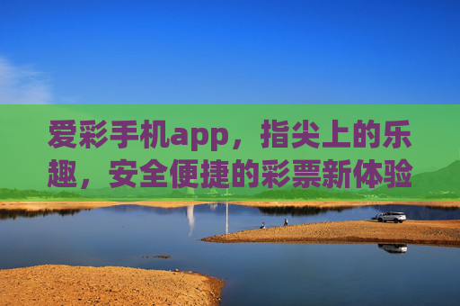 爱彩手机app,指尖上的乐趣,安全便捷的彩票新体验,爱彩手机app,指尖乐趣,安全便捷的彩票新体验 爱彩手机app,指尖上的乐趣,安全便捷的彩票新体验,爱彩手机app,指尖乐趣,安全便捷的彩票新体验